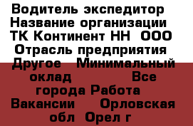 Водитель-экспедитор › Название организации ­ ТК Континент-НН, ООО › Отрасль предприятия ­ Другое › Минимальный оклад ­ 15 000 - Все города Работа » Вакансии   . Орловская обл.,Орел г.